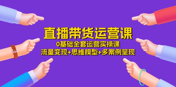 直播带货运营课，0基础全套运营实操 流量变现+思维模型+多案例呈现 - 福缘网