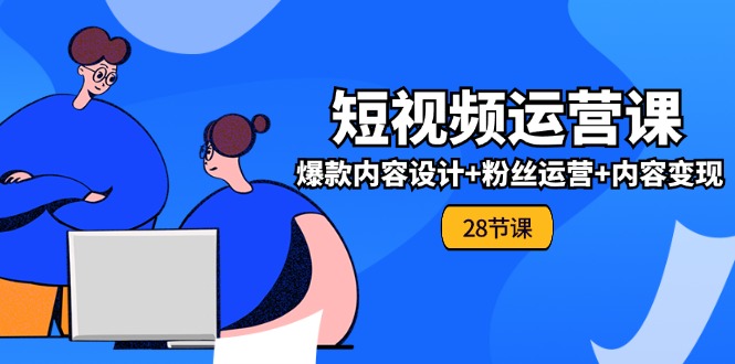 0基础学习短视频运营全套实战课，爆款内容设计+粉丝运营+内容变现(28节) - 福缘网