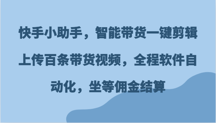 快手小助手，智能带货一键剪辑上传百条带货视频，全程软件自动化，坐等佣金结算 - 福缘网