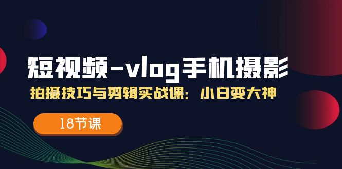 短视频vlog手机摄影拍摄技巧与剪辑实战课，小白变大神 - 福缘网