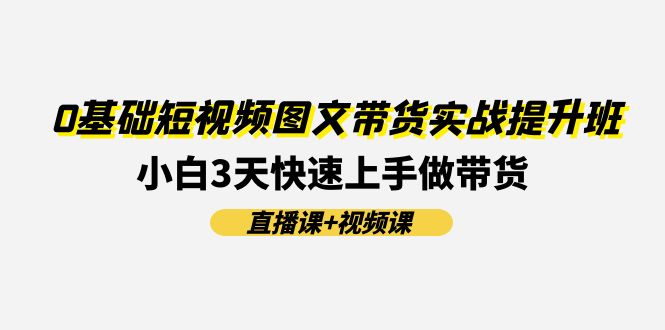 0基础短视频图文带货实战提升班，小白3天快速上手做带货(直播课+视频课) - 福缘网