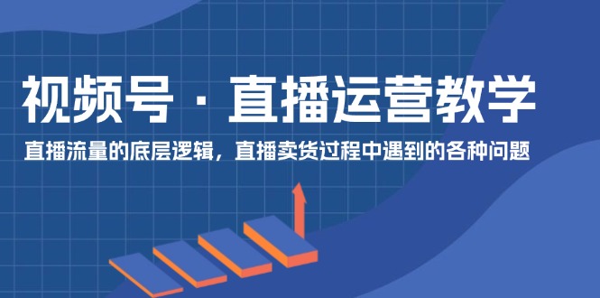 视频号直播运营教学：直播流量的底层逻辑，直播卖货过程中遇到的各种问题 - 福缘网