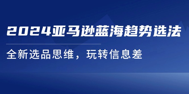 2024亚马逊蓝海趋势选法，全新选品思维，玩转信息差 - 福缘网