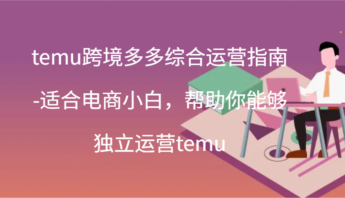 temu跨境多多综合运营指南-适合电商小白，帮助你能够独立运营temu(44节) - 福缘网