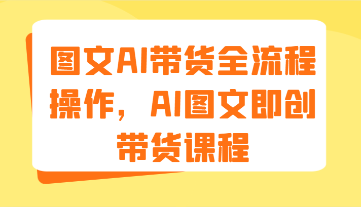 图文AI带货全流程操作，AI图文即创带货课程 - 福缘网