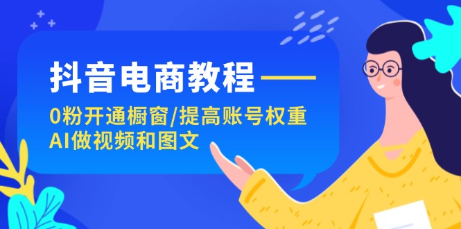 抖音电商教程：0粉开通橱窗/提高账号权重/AI做视频和图文 - 福缘网