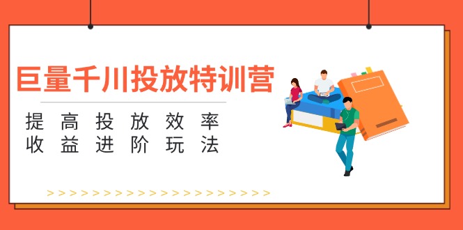 巨量千川投放特训营：提高投放效率和收益进阶玩法 - 福缘网