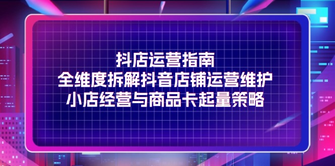 抖店运营指南，全维度拆解抖音店铺运营维护，小店经营与商品卡起量策略 - 福缘网