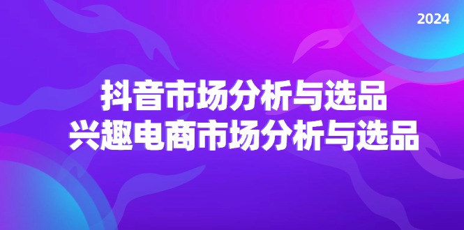 2024抖音/市场分析与选品，兴趣电商市场分析与选品 - 福缘网