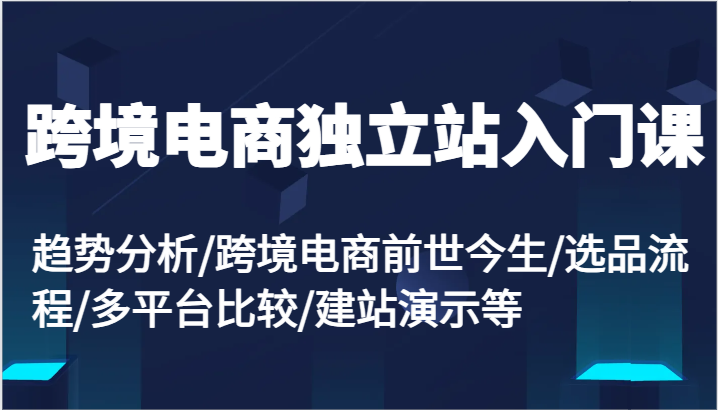 跨境电商独立站入门课：趋势分析/跨境电商前世今生/选品流程/多平台比较/建站演示等 - 福缘网