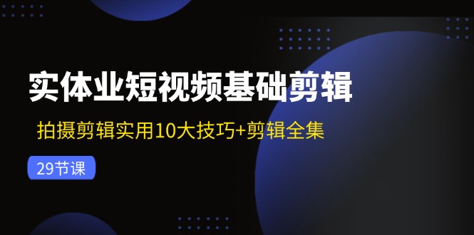 实体业短视频基础剪辑：拍摄剪辑实用10大技巧+剪辑全集 - 福缘网