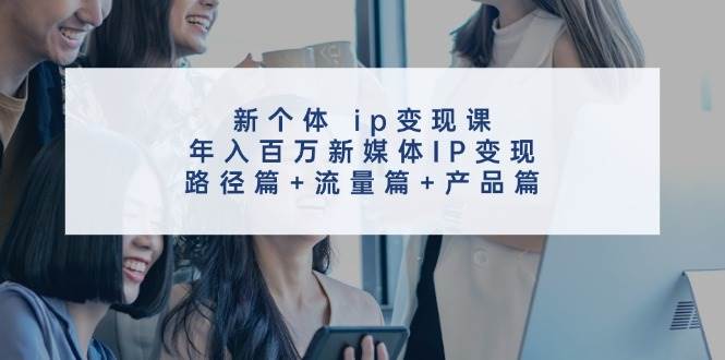 新个体ip变现课，年入百万新媒体IP变现，路径篇+流量篇+产品篇 - 福缘网