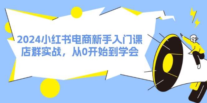 2024小红书电商新手入门课，店群实战，从0开始到学会 - 福缘网