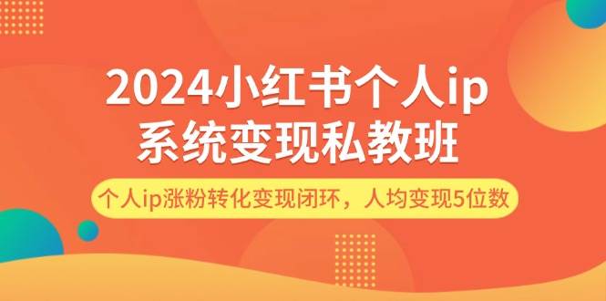 2024小红书个人ip系统变现私教班，个人ip涨粉转化变现闭环，人均变现5位数 - 福缘网