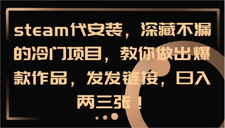 steam代安装，深藏不漏的冷门项目，教你做出爆款作品，发发链接，日入两三张！ - 福缘网