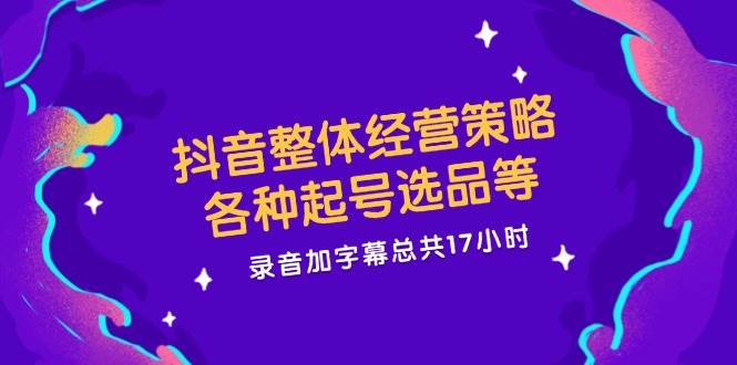 抖音整体经营策略，各种起号选品等，录音加字幕总共17小时 - 福缘网