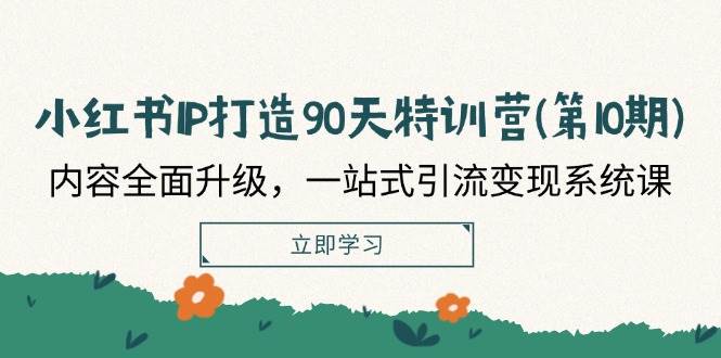 小红书IP打造90天特训营(第10期)：内容全面升级，一站式引流变现系统课 - 福缘网