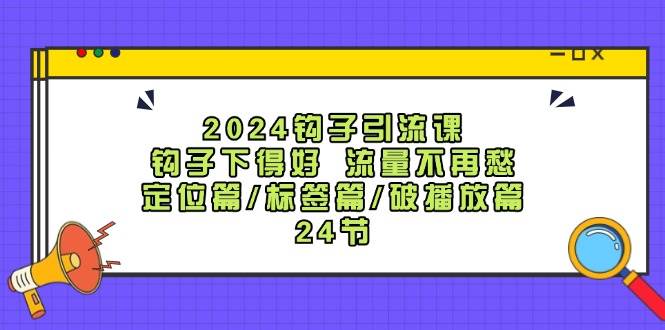 2024钩子引流课：钩子下得好流量不再愁，定位篇/标签篇/破播放篇/24节 - 福缘网