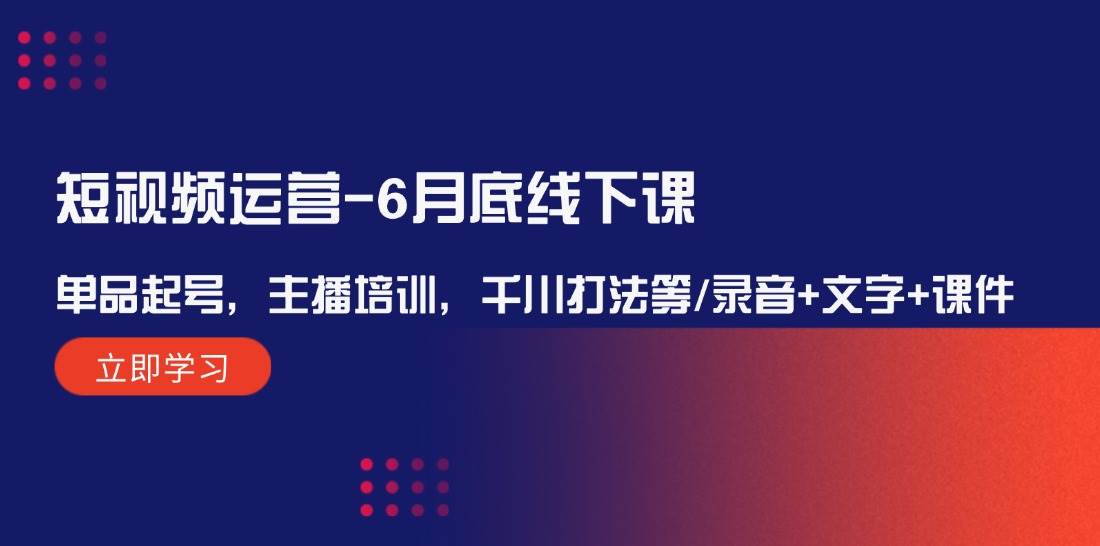 短视频运营6月底线下课：单品起号，主播培训，千川打法等/录音+文字+课件 - 福缘网