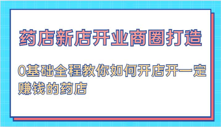 药店新店开业商圈打造-0基础全程教你如何开店开一定赚钱的药店 - 福缘网