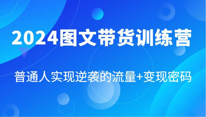 2024图文带货训练营，普通人实现逆袭的流量+变现密码 - 福缘网