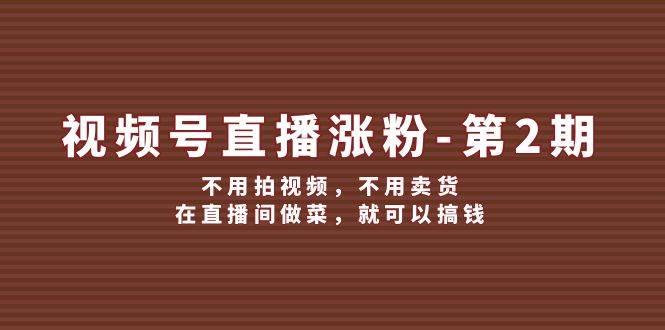 视频号直播涨粉第2期，不用拍视频，不用卖货，在直播间做菜，就可以搞钱 - 福缘网