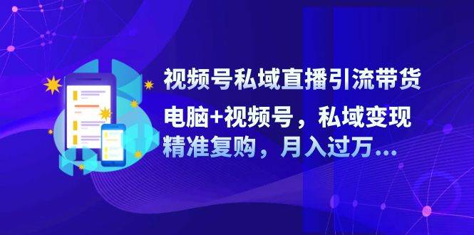 视频号私域直播引流带货：电脑+视频号，私域变现，精准复购，月入过万 - 福缘网