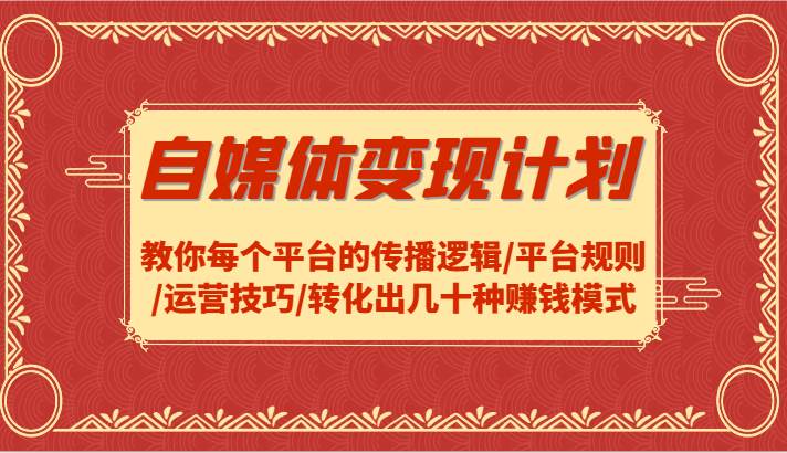 自媒体变现计划-教你每个平台的传播逻辑/平台规则/运营技巧/转化出几十种赚钱模式 - 福缘网