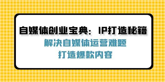 自媒体创业宝典：IP打造秘籍：解决自媒体运营难题，打造爆款内容 - 福缘网