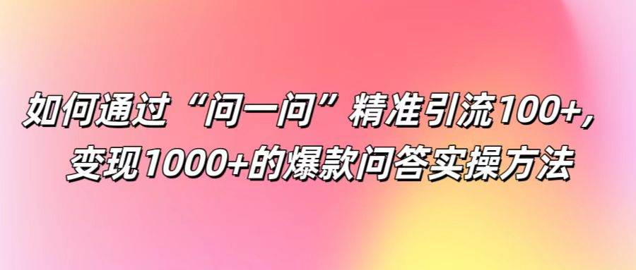 如何通过“问一问”精准引流100+， 变现1000+的爆款问答实操方法 - 福缘网