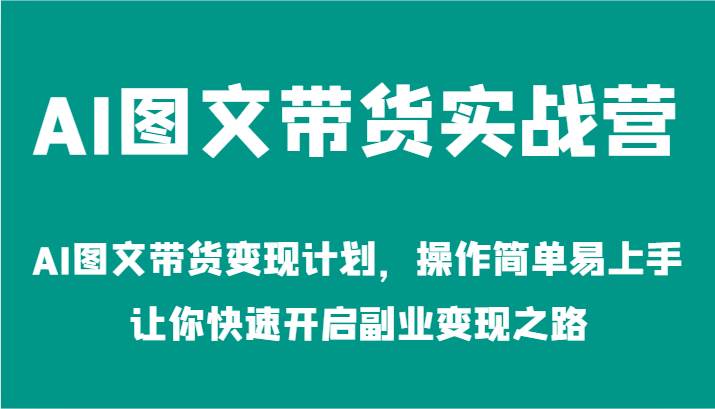 AI图文带货实战营-AI图文带货变现计划，操作简单易上手，让你快速开启副业变现之路 - 福缘网