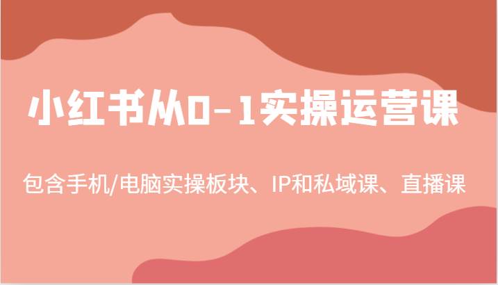 小红书从0-1实操运营课，包含手机/电脑实操板块、IP和私域课、直播课 - 福缘网