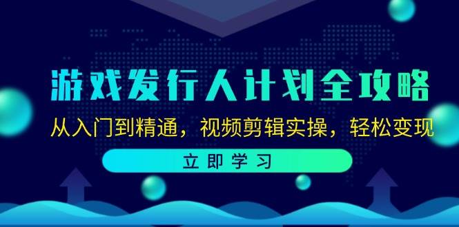 游戏发行人计划全攻略：从入门到精通，视频剪辑实操，轻松变现 - 福缘网