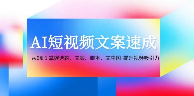 AI短视频文案速成：从0到1 掌握选题、文案、脚本、文生图 提升视频吸引力 - 福缘网