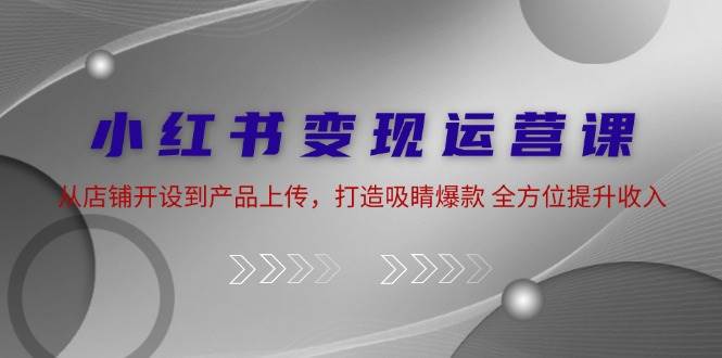 小红书变现运营课：从店铺开设到产品上传，打造吸睛爆款 全方位提升收入 - 福缘网