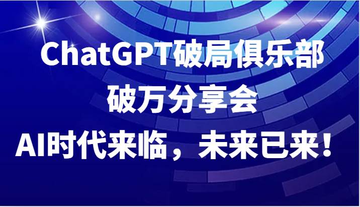 ChatGPT破局俱乐部破万分享会，AI时代来临，未来已来！ - 福缘网