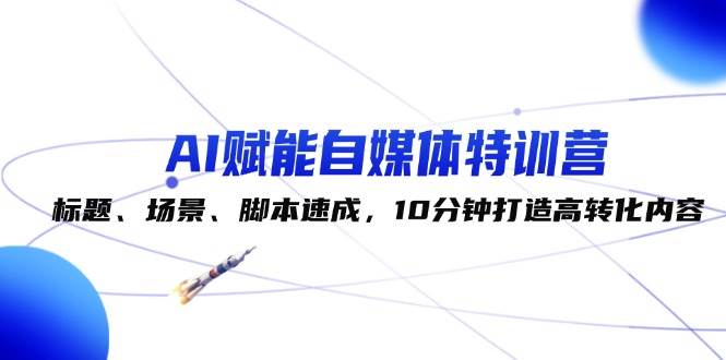 AI赋能自媒体特训营：标题、场景、脚本速成，10分钟打造高转化内容 - 福缘网