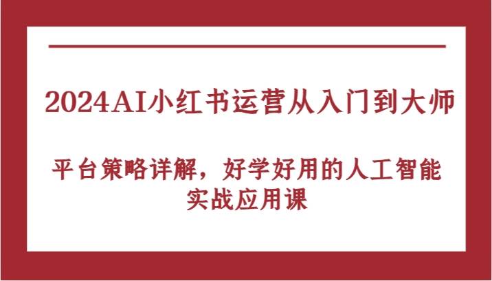 2024AI小红书运营从入门到大师，平台策略详解，好学好用的人工智能实战应用课 - 福缘网