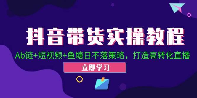 抖音带货实操教程！Ab链+短视频+鱼塘日不落策略，打造高转化直播 - 福缘网