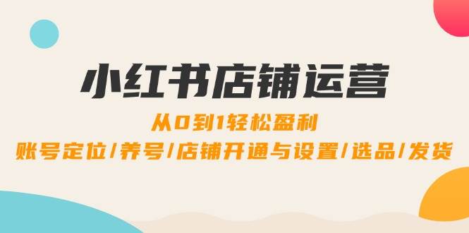 小红书店铺运营：0到1轻松盈利，账号定位/养号/店铺开通与设置/选品/发货 - 福缘网