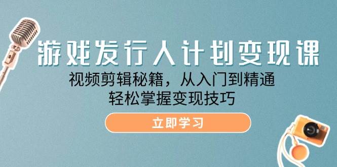 游戏发行人计划变现课：视频剪辑秘籍，从入门到精通，轻松掌握变现技巧 - 福缘网