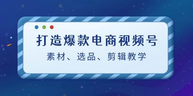 打造爆款电商视频号：素材、选品、剪辑教程 - 福缘网