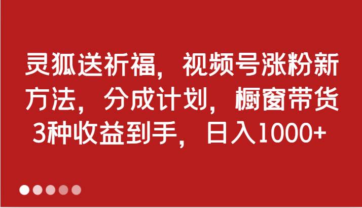 灵狐送祈福，视频号涨粉新方法，分成计划，橱窗带货 3种收益到手，日入1000+ - 福缘网