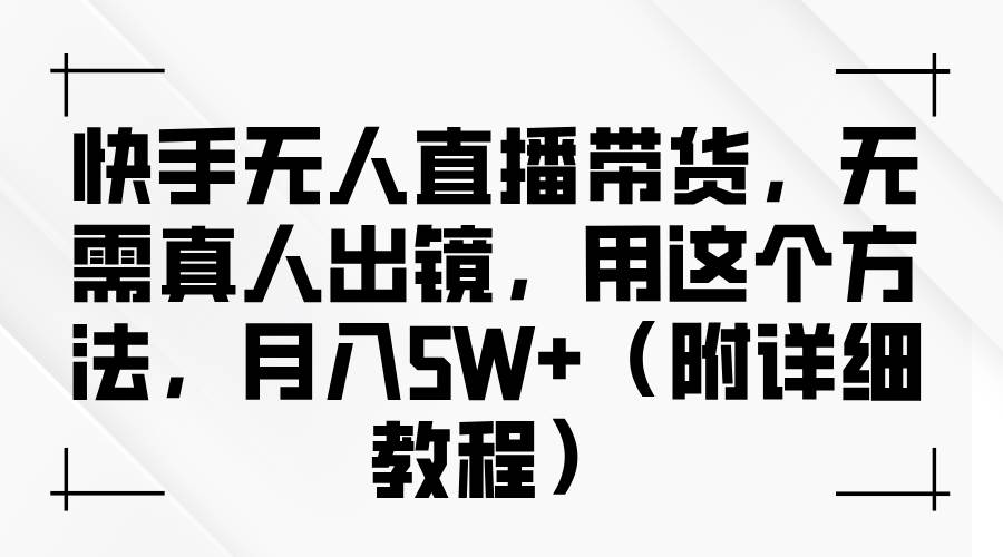 快手无人直播带货，无需真人出镜，用这个方法，月入5W+ - 福缘网