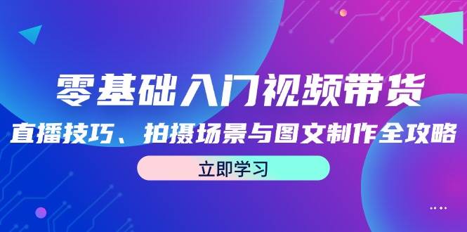 零基础入门视频带货：直播技巧、拍摄场景与图文制作全攻略 - 福缘网