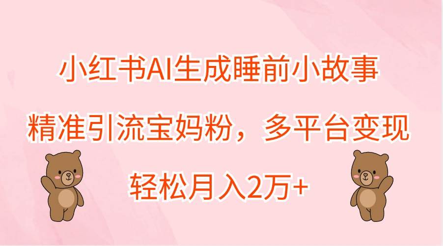 小红书AI生成睡前小故事，精准引流宝妈粉，多平台变现，轻松月入2万+ - 福缘网