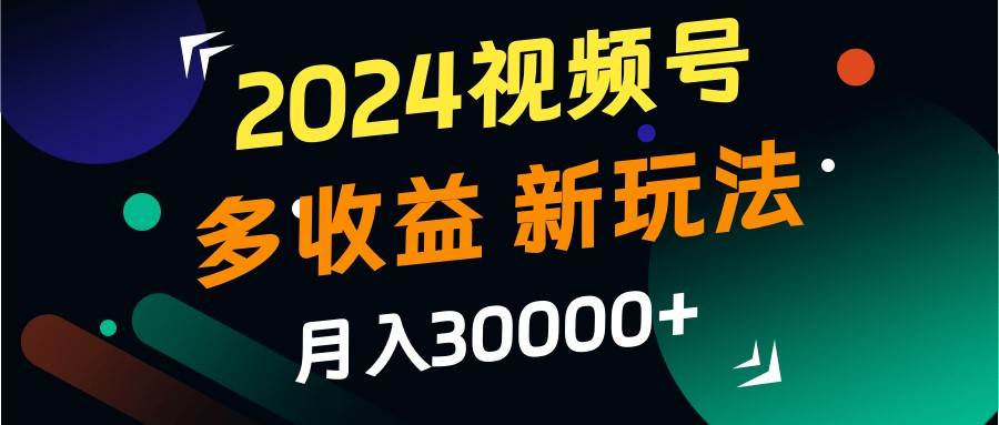 2024视频号多收益的新玩法，月入3w+，新手小白都能简单上手！ - 福缘网