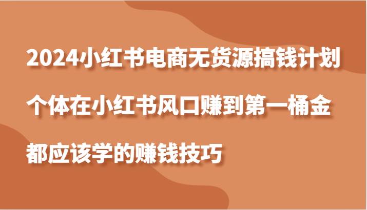 2024小红书电商无货源搞钱计划，个体在小红书风口赚到第一桶金应该学的赚钱技巧 - 福缘网