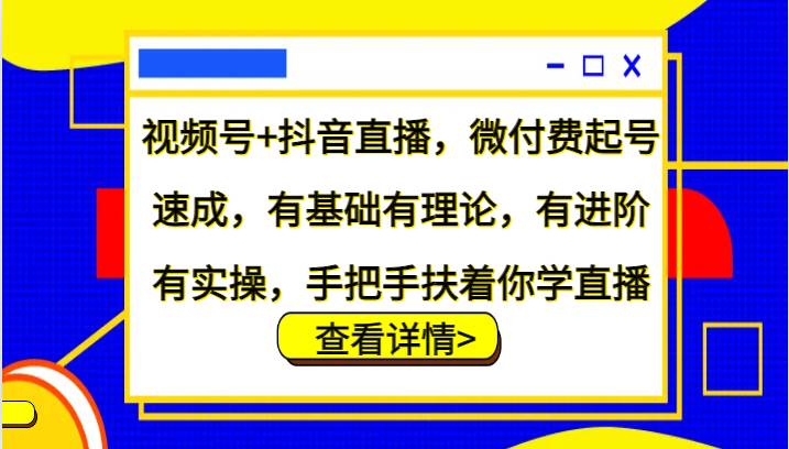 视频号+抖音直播，微付费起号速成，有基础有理论，有进阶有实操，手把手扶着你学直播 - 福缘网