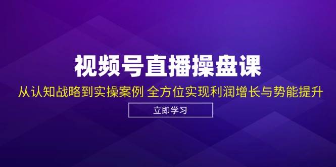 视频号直播操盘课，从认知战略到实操案例 全方位实现利润增长与势能提升 - 福缘网